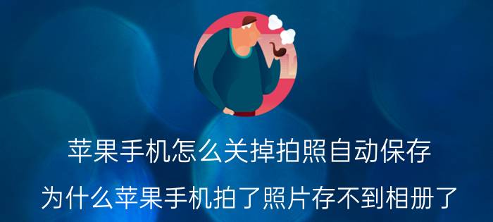 苹果手机怎么关掉拍照自动保存 为什么苹果手机拍了照片存不到相册了？